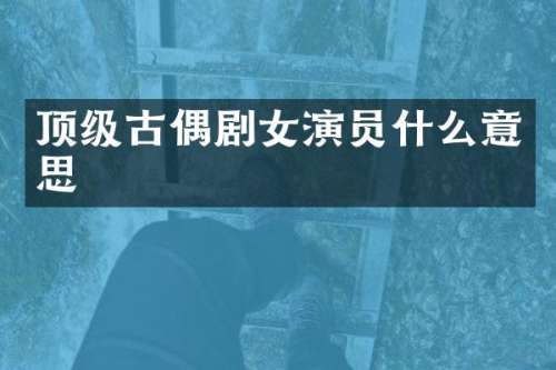 顶级古偶剧女演员什么意思
