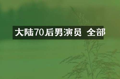 大陆70后男演员 全部