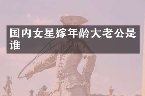国内女星嫁年龄大老公是谁