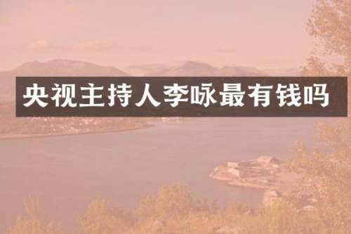 央视主持人李咏最有钱吗