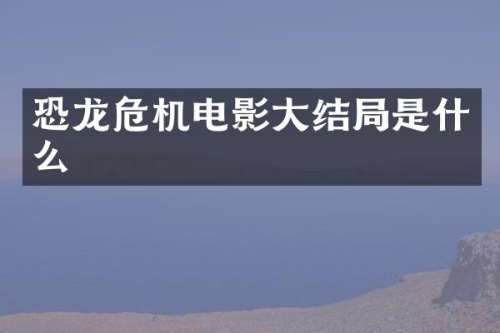 恐龙危机电影大结局是什么