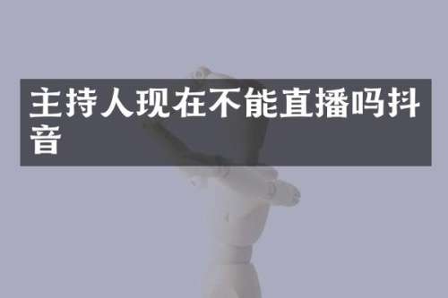 主持人现在不能直播吗抖音
