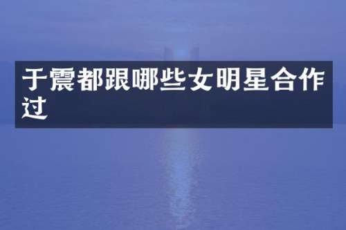 于震都跟哪些女明星合作过
