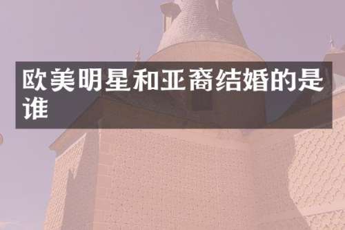 欧美明星和亚裔结婚的是谁