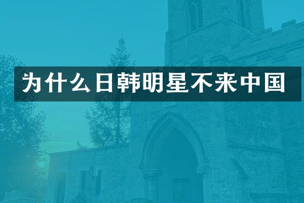 为什么日韩明星不来中国