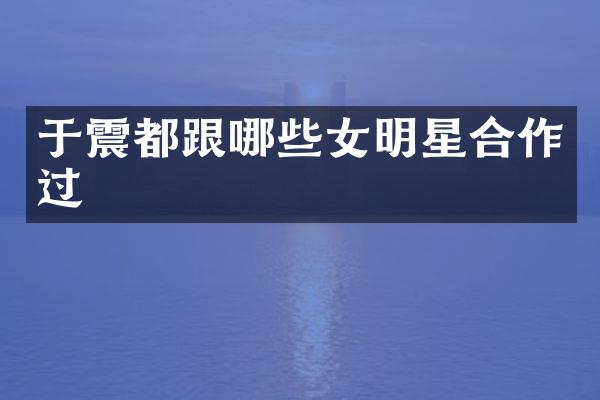 于震都跟哪些女明星合作过