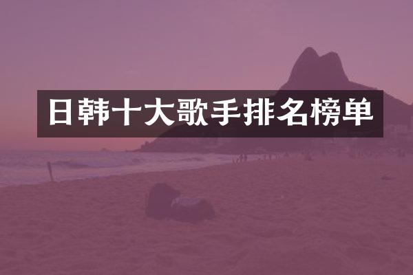 日韩十大歌手排名榜单