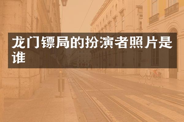 龙门镖局的扮演者照片是谁