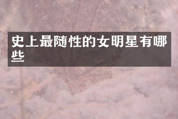 史上最随性的女明星有哪些