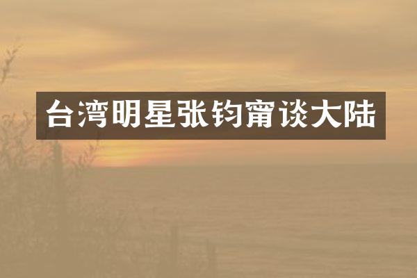 台湾明星张钧甯谈大陆