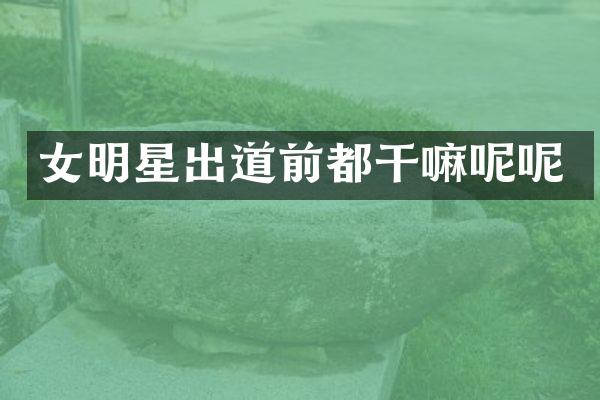 女明星出道前都干嘛呢呢