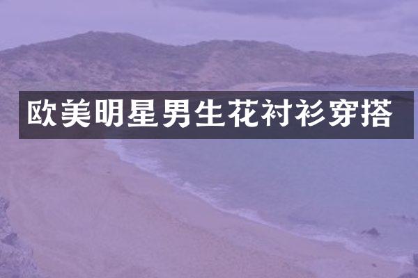 欧美明星男生花衬衫穿搭