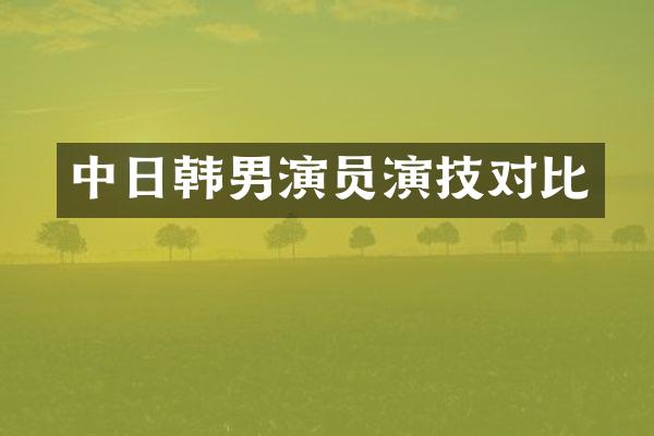 中日韩男演员演技对比