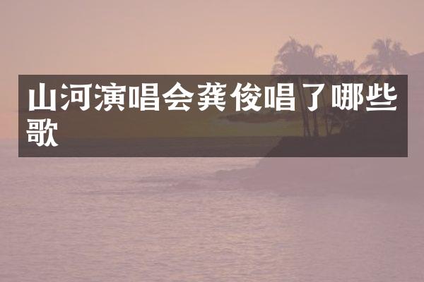 山河演唱会龚俊唱了哪些歌
