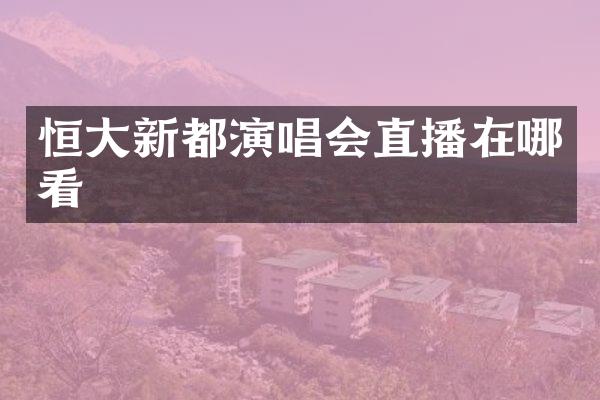 恒大新都演唱会直播在哪看