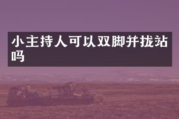 小主持人可以双脚并拢站吗