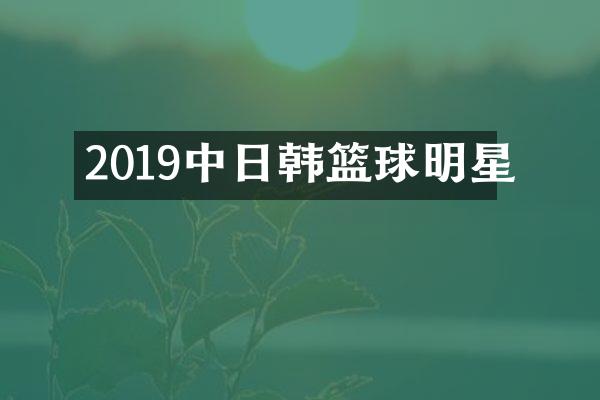 2019中日韩篮球明星