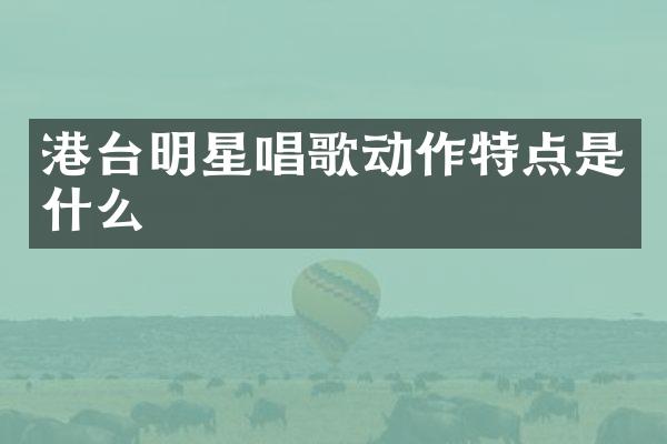 港台明星唱歌动作特点是什么