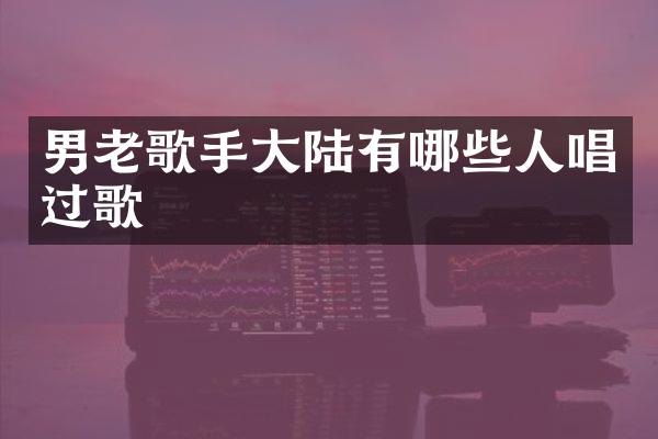 男老歌手大陆有哪些人唱过歌
