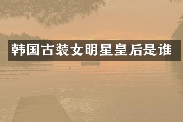 韩国古装女明星皇后是谁