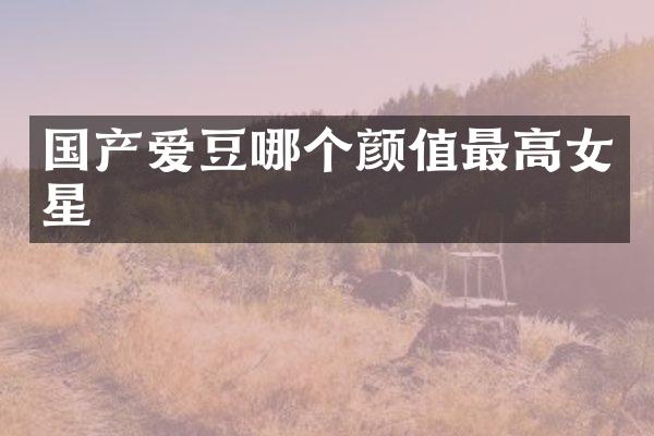 国产爱豆哪个颜值最高女星