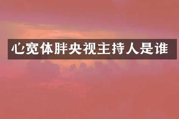 心宽体胖央视主持人是谁