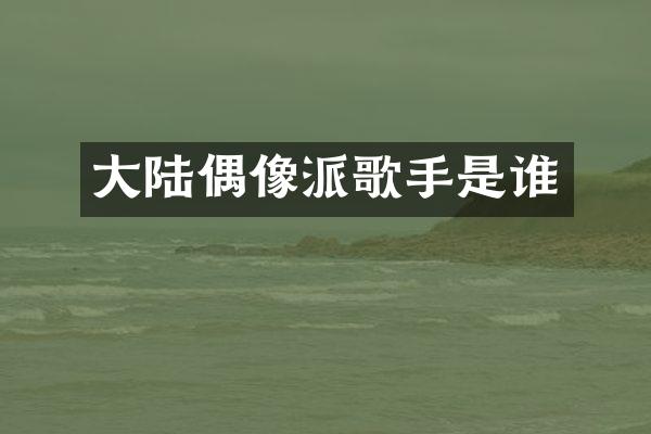 大陆偶像派歌手是谁