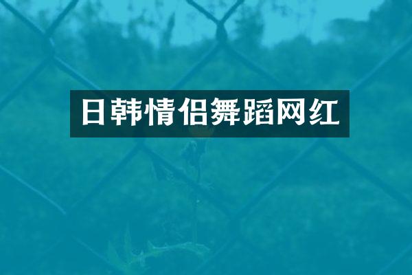 日韩情侣舞蹈网红