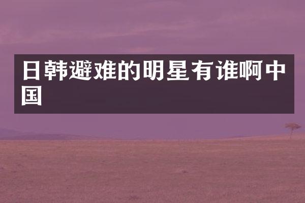 日韩避难的明星有谁啊中国
