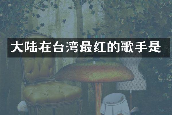 大陆在台湾最红的歌手是