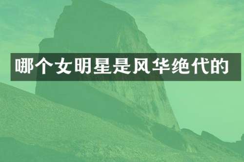 哪个女明星是风华绝代的