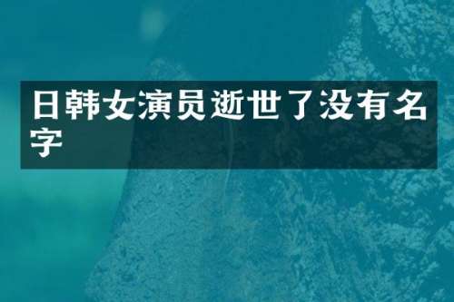 日韩女演员逝世了没有名字