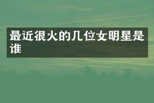最近很火的几位女明星是谁