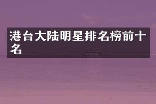 港台大陆明星排名榜前十名