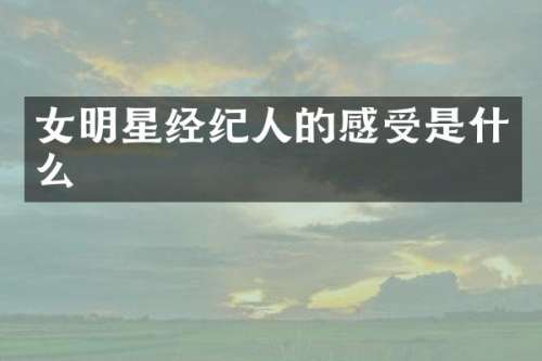 女明星经纪人的感受是什么