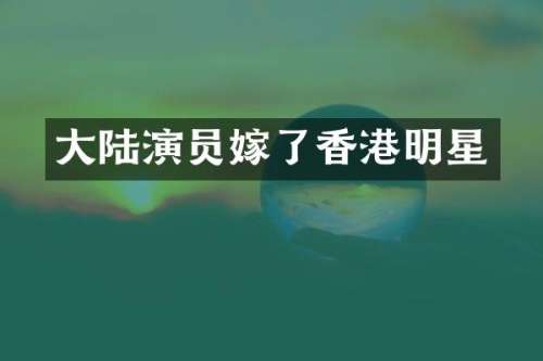 大陆演员嫁了香港明星