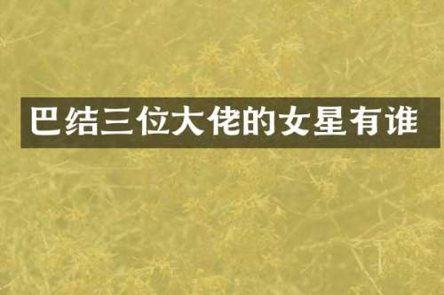 巴结三位大佬的女星有谁