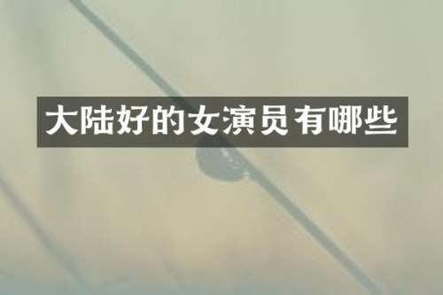 大陆好的女演员有哪些