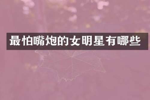 最怕嘴炮的女明星有哪些