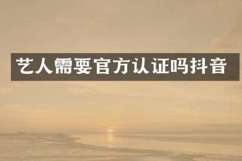 艺人需要官方认证吗抖音