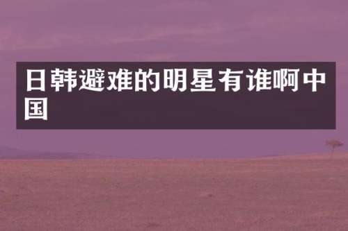 日韩避难的明星有谁啊中国