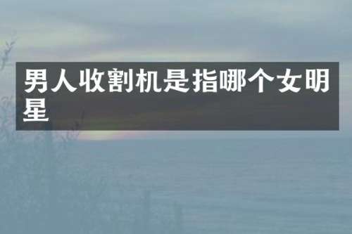 男人收割机是指哪个女明星