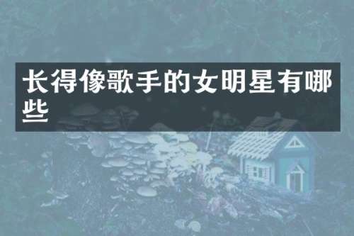 长得像歌手的女明星有哪些