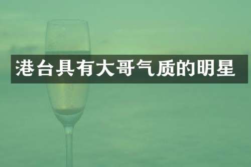 港台具有大哥气质的明星