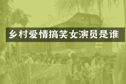 乡村爱情搞笑女演员是谁