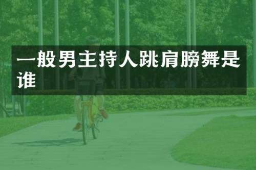 一般男主持人跳肩膀舞是谁