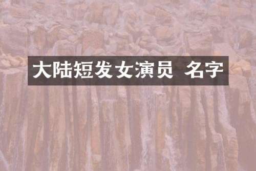 大陆短发女演员 名字
