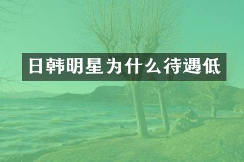 日韩明星为什么待遇低