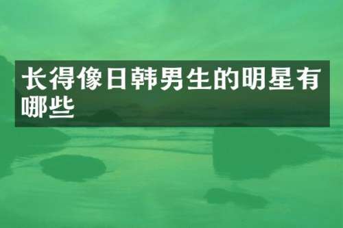 长得像日韩男生的明星有哪些