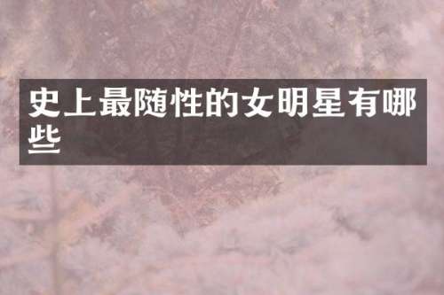 史上最随性的女明星有哪些